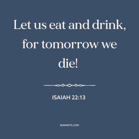 A quote from The Bible about living in the moment: “Let us eat and drink, for tomorrow we die!”