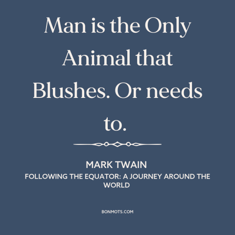 A quote by Mark Twain about shame: “Man is the Only Animal that Blushes. Or needs to.”