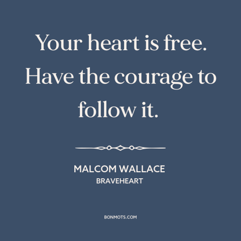 A quote from Braveheart about following your heart: “Your heart is free. Have the courage to follow it.”