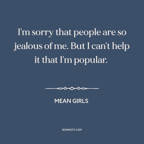 A quote from Mean Girls about haters gonna hate: “I'm sorry that people are so jealous of me. But I can't help it…”