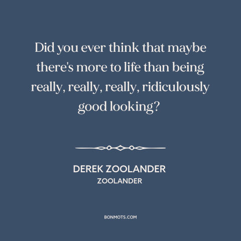 A quote from Zoolander about purpose of life: “Did you ever think that maybe there's more to life than being really…”