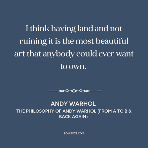 A quote by Andy Warhol about owning land: “I think having land and not ruining it is the most beautiful art that…”