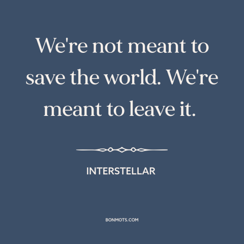 A quote from Interstellar about space travel: “We're not meant to save the world. We're meant to leave it.”