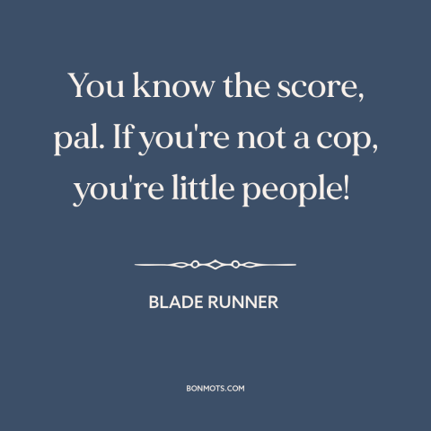 A quote from Blade Runner about police: “You know the score, pal. If you're not a cop, you're little people!”