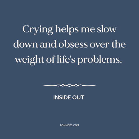 A quote from Inside Out about moping: “Crying helps me slow down and obsess over the weight of life's problems.”