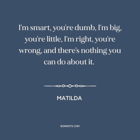 A quote from Matilda about might makes right: “I'm smart, you're dumb, I'm big, you're little, I'm right, you're…”