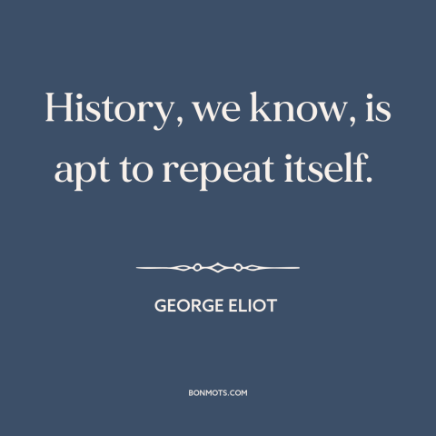 A quote by George Eliot about nature of history: “History, we know, is apt to repeat itself.”