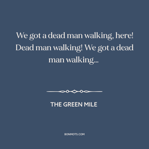 A quote from The Green Mile about inevitability of death: “We got a dead man walking, here! Dead man walking! We got a dead…”