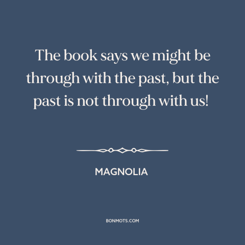 A quote from Magnolia about effects of the past: “The book says we might be through with the past, but the past is…”