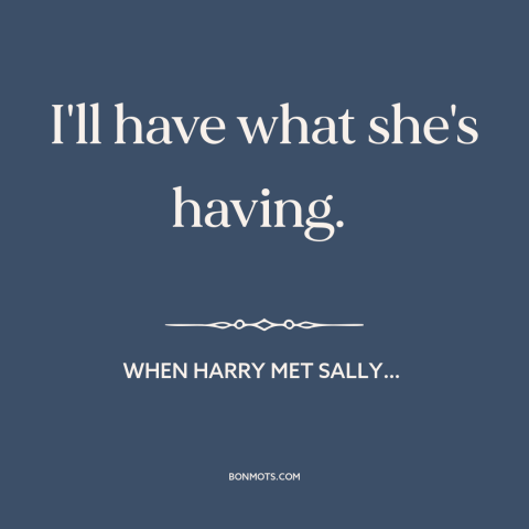 A quote from When Harry Met Sally…: “I'll have what she's having.”