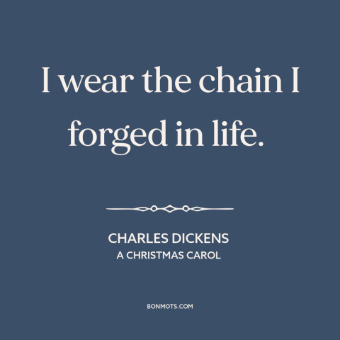 A quote by Charles Dickens about consequences of greed: “I wear the chain I forged in life.”