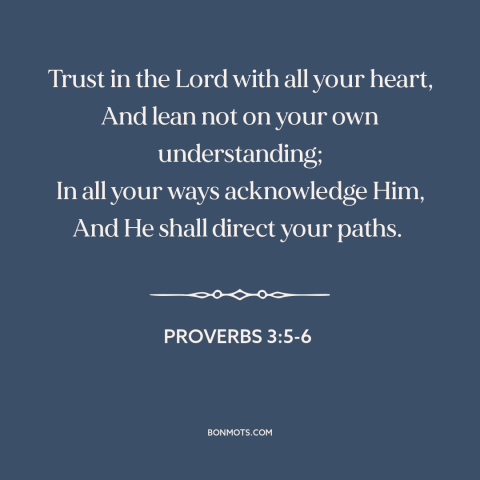 A quote from The Bible about trust in god: “Trust in the Lord with all your heart, And lean not on your own…”