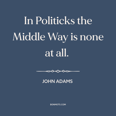 A quote by John Adams about political compromise: “In Politicks the Middle Way is none at all.”