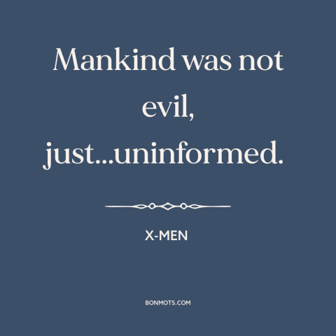 A quote from X-Men about human nature: “Mankind was not evil, just...uninformed.”