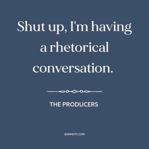 A quote from The Producers about shutting up: “Shut up, I'm having a rhetorical conversation.”