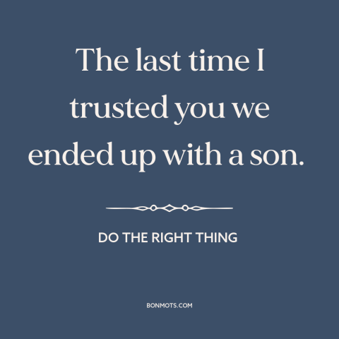 A quote from Do the Right Thing about trusting others: “The last time I trusted you we ended up with a son.”