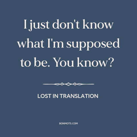 A quote from Lost in Translation about purpose of life: “I just don't know what I'm supposed to be. You know?”