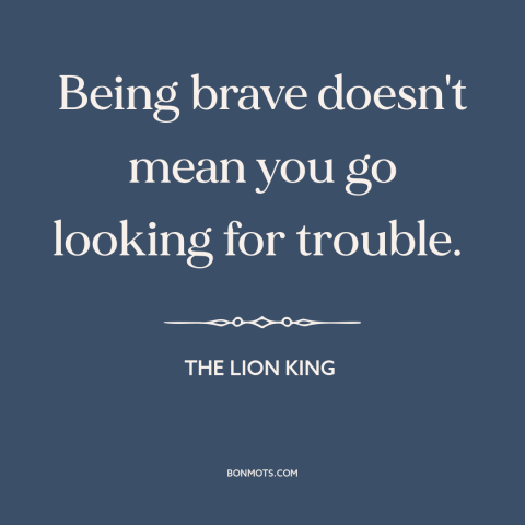 A quote from The Lion King  about nature of courage: “Being brave doesn't mean you go looking for trouble.”