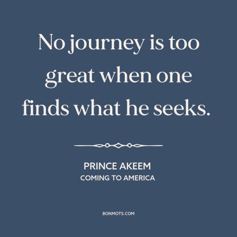 A quote from Coming to America about seeking: “No journey is too great when one finds what he seeks.”