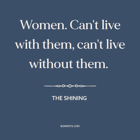 A quote from The Shining about men and women: “Women. Can't live with them, can't live without them.”