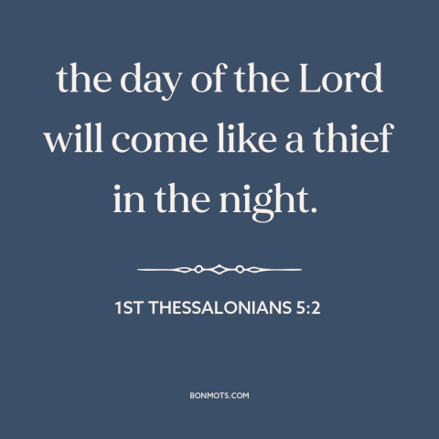 A quote from The Bible about judgment day: “the day of the Lord will come like a thief in the night.”