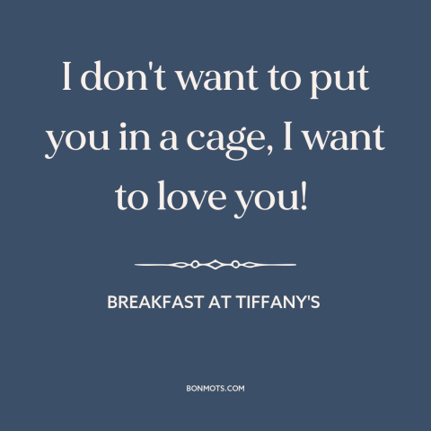 A quote from Breakfast at Tiffany's about freedom in love: “I don't want to put you in a cage, I want to love you!”