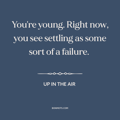 A quote from Up in the Air about settling: “You're young. Right now, you see settling as some sort of a failure.”