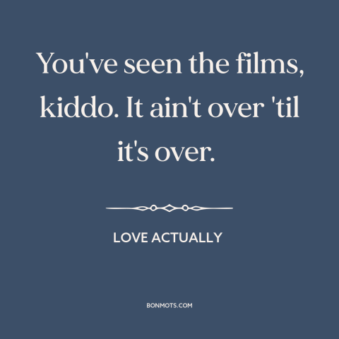 A quote from Love Actually about never giving up: “You've seen the films, kiddo. It ain't over 'til it's over.”