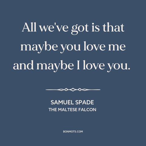 A quote from The Maltese Falcon about uncertain love: “All we've got is that maybe you love me and maybe I love you.”