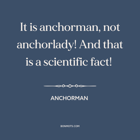 A quote from Anchorman about sexism: “It is anchorman, not anchorlady! And that is a scientific fact!”