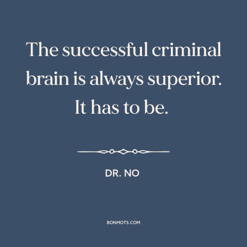 A quote from Dr. No about criminals: “The successful criminal brain is always superior. It has to be.”