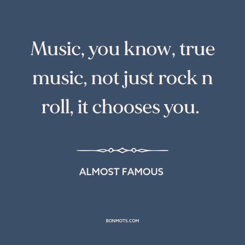 A quote from Almost Famous about power of music: “Music, you know, true music, not just rock n roll, it chooses you.”