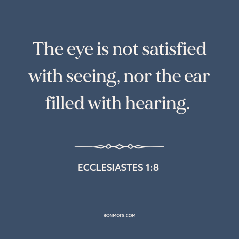 A quote from The Bible about curiosity: “The eye is not satisfied with seeing, nor the ear filled with hearing.”