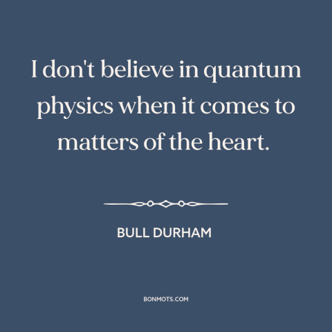 A quote from Bull Durham about love: “I don't believe in quantum physics when it comes to matters of the heart.”