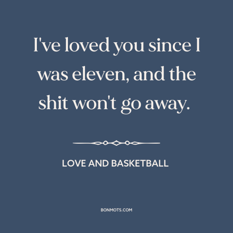 A quote from Love and Basketball about hopelessly in love: “I've loved you since I was eleven, and the shit won't go away.”