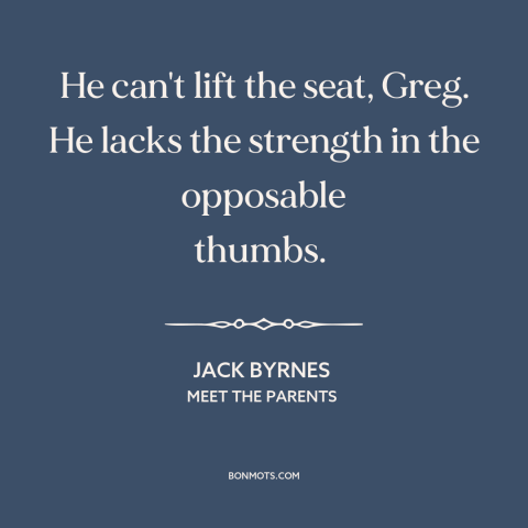 A quote from Meet the Parents about cats: “He can't lift the seat, Greg. He lacks the strength in the opposable thumbs.”