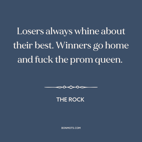 A quote from The Rock about winners and losers: “Losers always whine about their best. Winners go home and fuck the…”