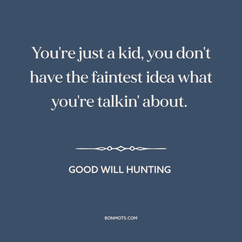 A quote from Good Will Hunting about ignorance: “You're just a kid, you don't have the faintest idea what you're…”