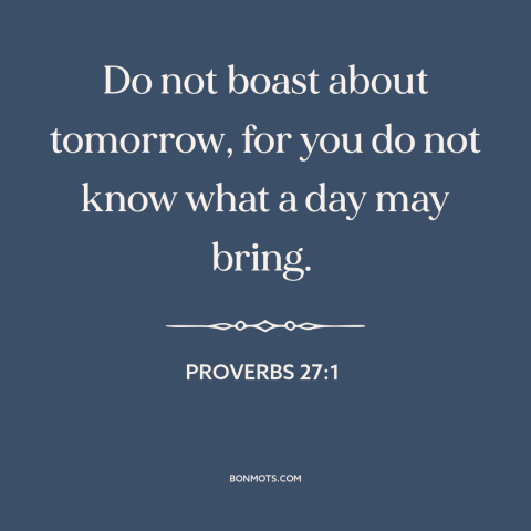 A quote from The Bible about tomorrow: “Do not boast about tomorrow, for you do not know what a day may bring.”