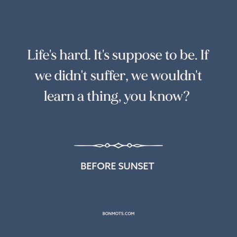 A quote from Before Sunset about learning from suffering: “Life's hard. It's suppose to be. If we didn't suffer, we…”