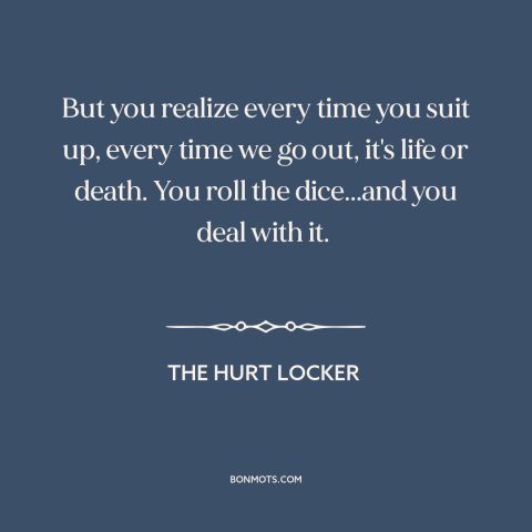 A quote from The Hurt Locker about soldiers: “But you realize every time you suit up, every time we go out, it's…”