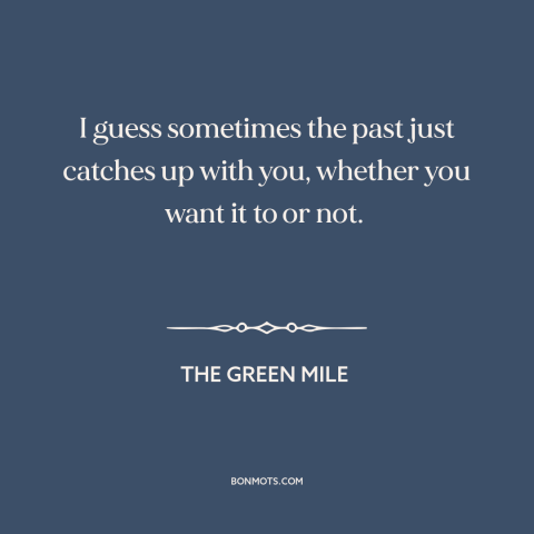 A quote from The Green Mile about past and present: “I guess sometimes the past just catches up with you, whether you want…”