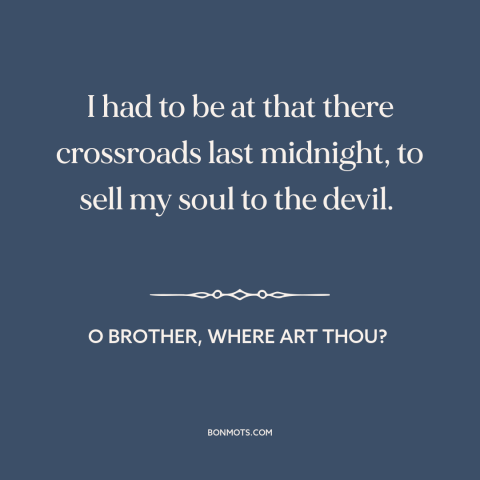 A quote from O Brother, Where Art Thou? about the soul: “I had to be at that there crossroads last midnight, to sell my…”