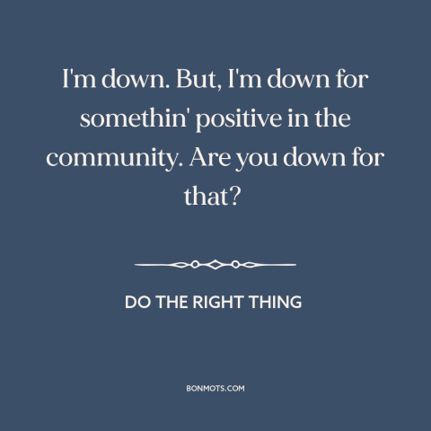 A quote from Do the Right Thing about inner city issues: “I'm down. But, I'm down for somethin' positive in the…”