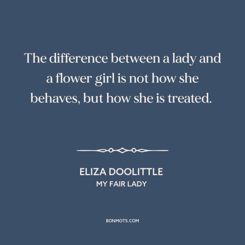 A quote from My Fair Lady about social class: “The difference between a lady and a flower girl is not how she behaves…”