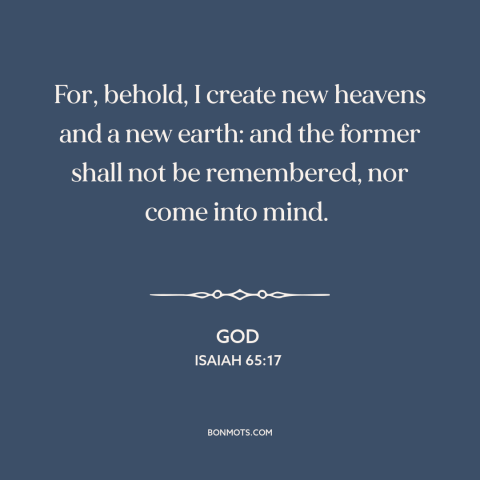 A quote from The Bible about new creation: “For, behold, I create new heavens and a new earth: and the former shall…”