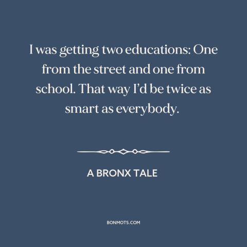 A quote from A Bronx Tale about school of life: “I was getting two educations: One from the street and one from school.”