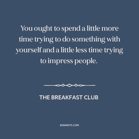 A quote from The Breakfast Club about what other people think: “You ought to spend a little more time trying to…”