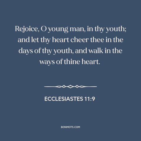 A quote from The Bible about youth: “Rejoice, O young man, in thy youth; and let thy heart cheer thee in the days…”