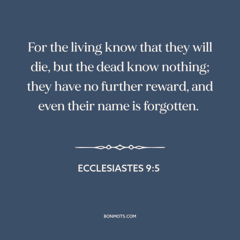 A quote from The Bible about life and death: “For the living know that they will die, but the dead know nothing; they…”